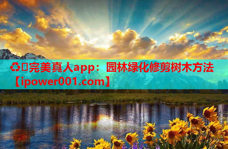 ♻️完美真人app：园林绿化修剪树木方法