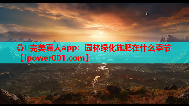 ♻️完美真人app：园林绿化施肥在什么季节