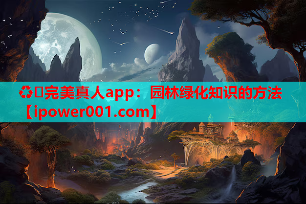 ♻️完美真人app：园林绿化知识的方法