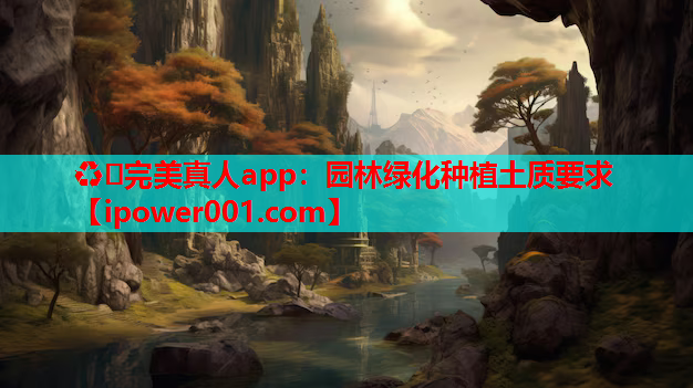 ♻️完美真人app：园林绿化种植土质要求